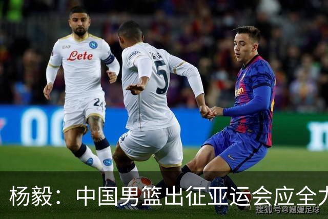 杨毅：中国男篮出征亚运会应全力以赴，不能派出二队或青年军