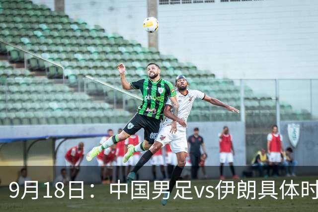9月18日：中国男足vs伊朗具体时间已定！CCTV5直播，想两连胜做好五件事_2